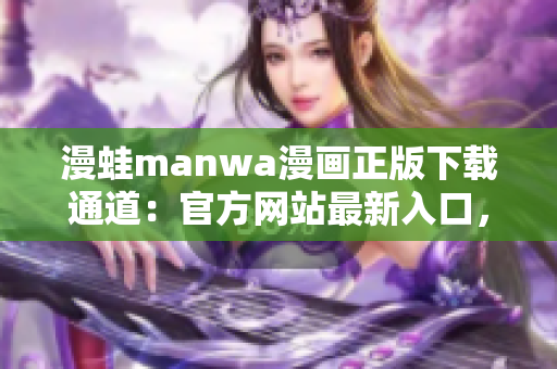 漫蛙manwa漫畫正版下載通道：官方網(wǎng)站最新入口，免費(fèi)閱讀體驗等你來