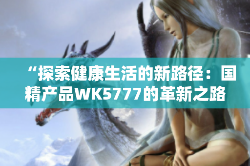 “探索健康生活的新路徑：國精產(chǎn)品WK5777的革新之路”