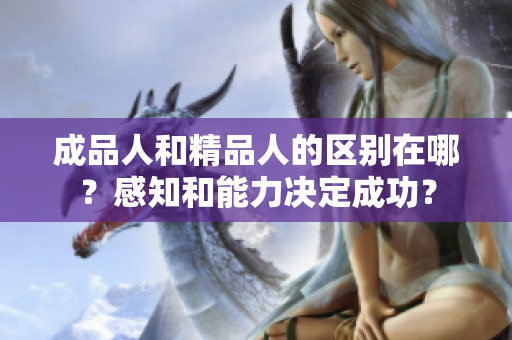 成品人和精品人的區(qū)別在哪？感知和能力決定成功？