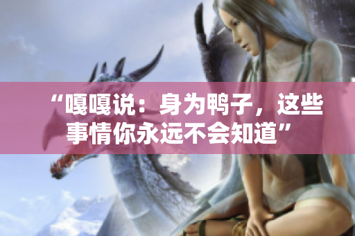 “嘎嘎說(shuō)：身為鴨子，這些事情你永遠(yuǎn)不會(huì)知道”