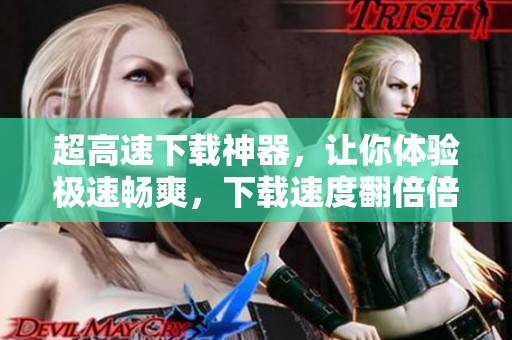 超高速下載神器，讓你體驗(yàn)極速暢爽，下載速度翻倍倍增