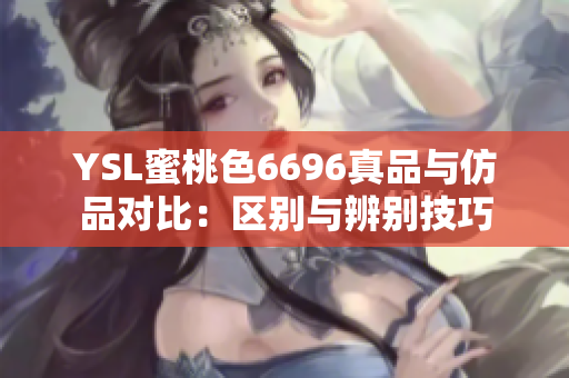 YSL蜜桃色6696真品與仿品對比：區(qū)別與辨別技巧