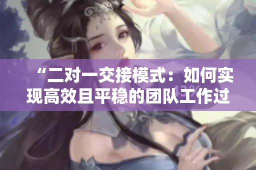 “二對(duì)一交接模式：如何實(shí)現(xiàn)高效且平穩(wěn)的團(tuán)隊(duì)工作過渡”
