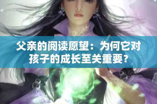父親的閱讀愿望：為何它對(duì)孩子的成長至關(guān)重要？