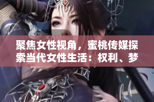 聚焦女性視角，蜜桃傳媒探索當(dāng)代女性生活：權(quán)利、夢想與挑戰(zhàn)