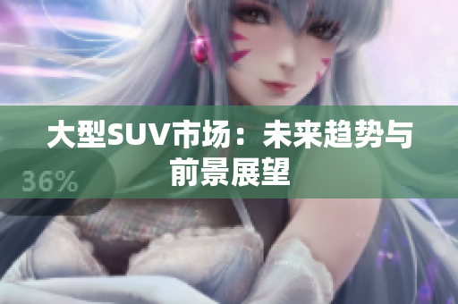 大型SUV市場(chǎng)：未來(lái)趨勢(shì)與前景展望
