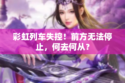彩虹列車(chē)失控！前方無(wú)法停止，何去何從？