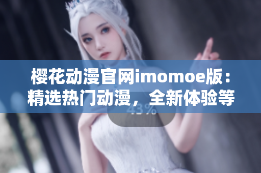 櫻花動漫官網(wǎng)imomoe版：精選熱門動漫，全新體驗等你來探索