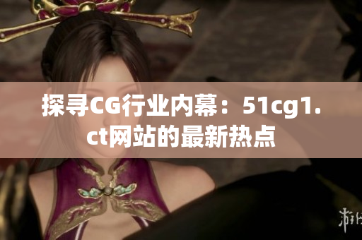 探尋CG行業(yè)內(nèi)幕：51cg1.ct網(wǎng)站的最新熱點