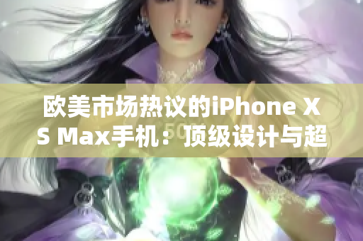 歐美市場熱議的iPhone XS Max手機：頂級設計與超卓功能