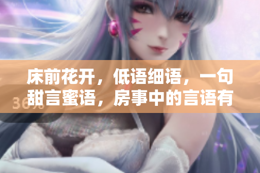 床前花開，低語細(xì)語，一句甜言蜜語，房事中的言語有哪些？