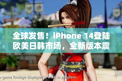 全球發(fā)售！iPhone 14登陸歐美日韓市場(chǎng)，全新版本震撼登場(chǎng)