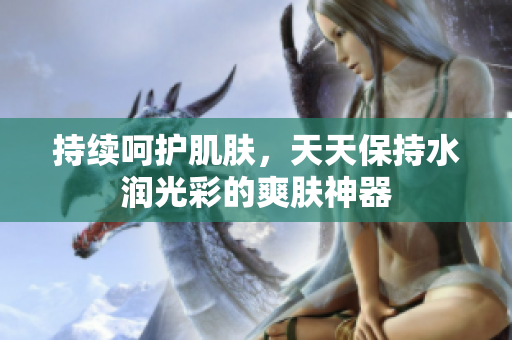 持續(xù)呵護(hù)肌膚，天天保持水潤(rùn)光彩的爽膚神器