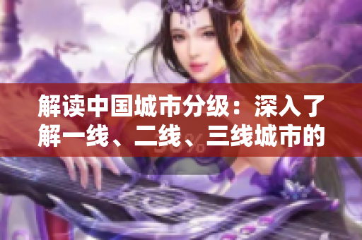 解讀中國(guó)城市分級(jí)：深入了解一線、二線、三線城市的標(biāo)準(zhǔn)與差異  