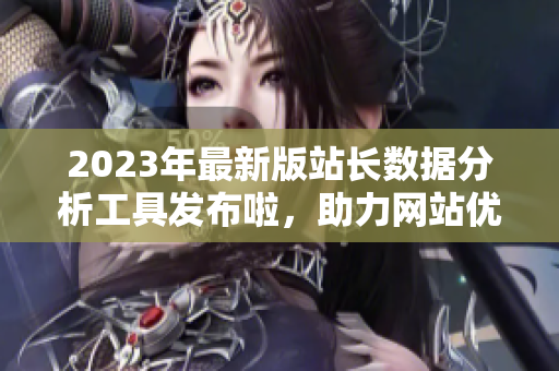2023年最新版站長(zhǎng)數(shù)據(jù)分析工具發(fā)布啦，助力網(wǎng)站優(yōu)化管理，提升用戶體驗(yàn)