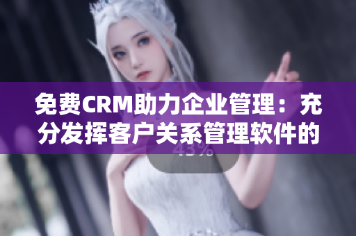 免費(fèi)CRM助力企業(yè)管理：充分發(fā)揮客戶關(guān)系管理軟件的潛力