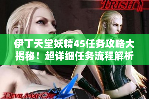 伊丁天堂妖精45任務(wù)攻略大揭秘！超詳細(xì)任務(wù)流程解析，輕松完成挑戰(zhàn)！