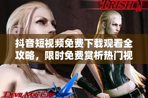 抖音短視頻免費下載觀看全攻略，限時免費賞析熱門視頻及下載技巧