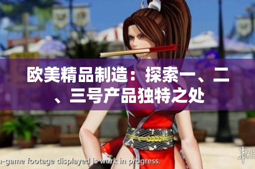 歐美精品制造：探索一、二、三號產(chǎn)品獨特之處