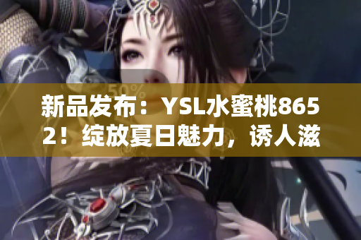 新品發(fā)布：YSL水蜜桃8652！綻放夏日魅力，誘人滋潤唇膏驚艷登場