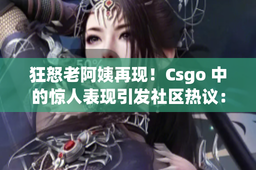 狂怒老阿姨再現(xiàn)！Csgo 中的驚人表現(xiàn)引發(fā)社區(qū)熱議：是誰的優(yōu)勢？