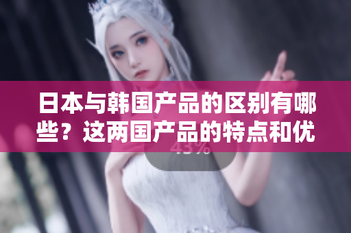 日本與韓國產(chǎn)品的區(qū)別有哪些？這兩國產(chǎn)品的特點和優(yōu)勢有何不同？