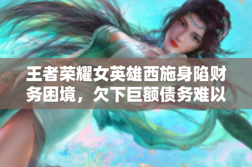 王者榮耀女英雄西施身陷財(cái)務(wù)困境，欠下巨額債務(wù)難以償還
