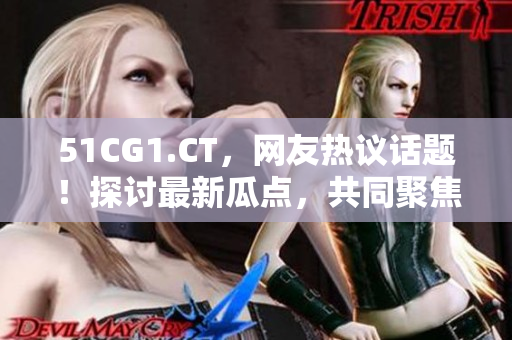 51CG1.CT，網(wǎng)友熱議話題！探討最新瓜點(diǎn)，共同聚焦游戲文化