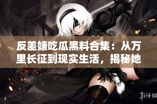 反差婊吃瓜黑料合集：從萬(wàn)里長(zhǎng)征到現(xiàn)實(shí)生活，揭秘她們的驚人轉(zhuǎn)變
