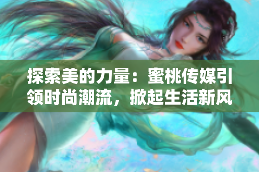 探索美的力量：蜜桃傳媒引領(lǐng)時(shí)尚潮流，掀起生活新風(fēng)尚