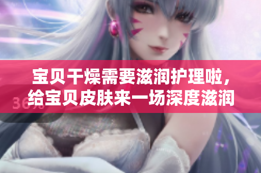 寶貝干燥需要滋潤(rùn)護(hù)理啦，給寶貝皮膚來(lái)一場(chǎng)深度滋潤(rùn)養(yǎng)護(hù)