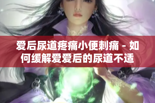 愛(ài)后尿道疼痛小便刺痛 - 如何緩解愛(ài)愛(ài)后的尿道不適