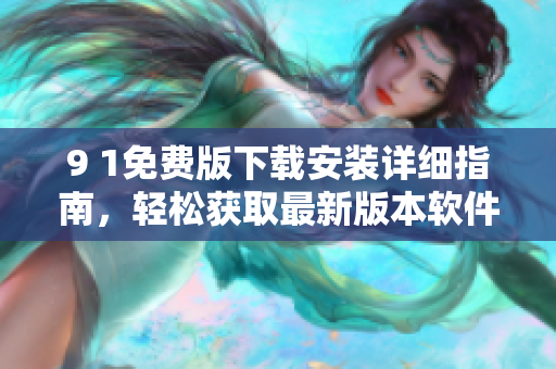 9 1免費(fèi)版下載安裝詳細(xì)指南，輕松獲取最新版本軟件