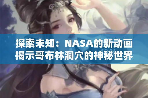 探索未知：NASA的新動畫揭示哥布林洞穴的神秘世界