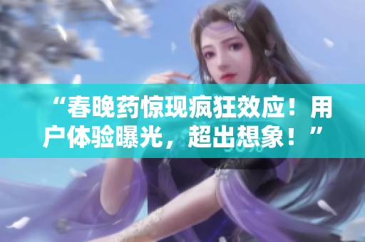 “春晚藥驚現(xiàn)瘋狂效應(yīng)！用戶體驗曝光，超出想象！”