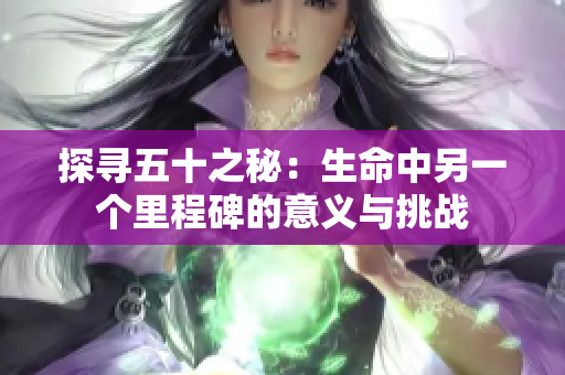 探尋五十之秘：生命中另一個里程碑的意義與挑戰(zhàn)