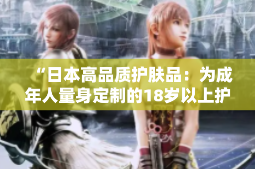 “日本高品質(zhì)護膚品：為成年人量身定制的18歲以上護膚秘籍！”