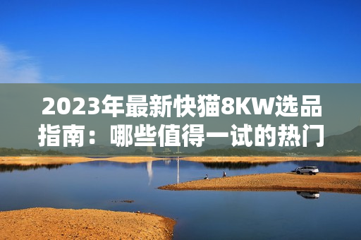 2023年最新快貓8KW選品指南：哪些值得一試的熱門產(chǎn)品？