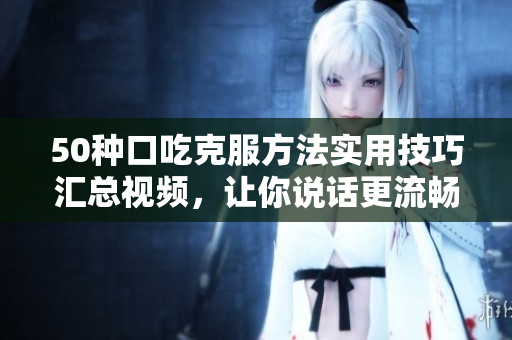 50種口吃克服方法實用技巧匯總視頻，讓你說話更流暢 更自信 更有魅力