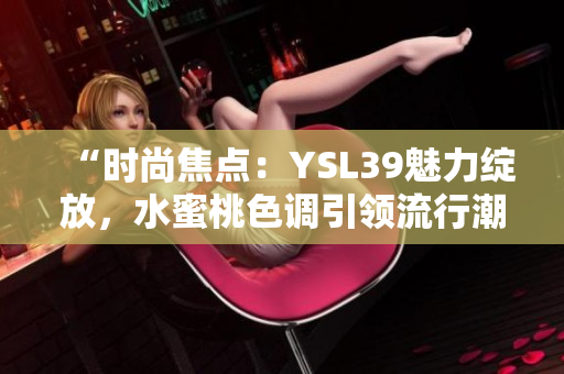“時尚焦點：YSL39魅力綻放，水蜜桃色調(diào)引領(lǐng)流行潮流”