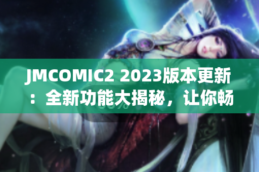 JMCOMIC2 2023版本更新：全新功能大揭秘，讓你暢享最新漫畫魅力