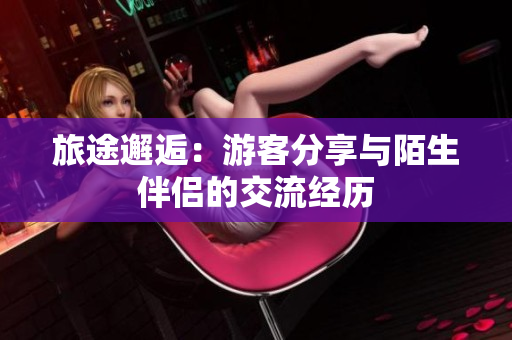 旅途邂逅：游客分享與陌生伴侶的交流經(jīng)歷