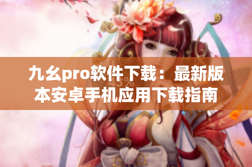 九幺pro軟件下載：最新版本安卓手機(jī)應(yīng)用下載指南