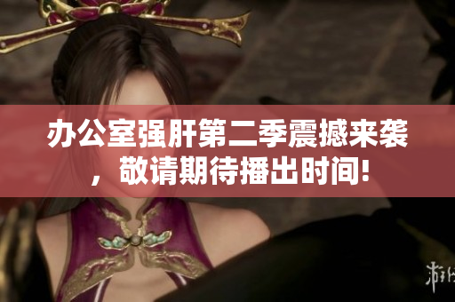 辦公室強(qiáng)肝第二季震撼來襲，敬請(qǐng)期待播出時(shí)間!