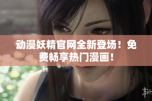 動(dòng)漫妖精官網(wǎng)全新登場！免費(fèi)暢享熱門漫畫！