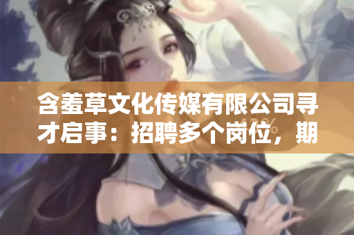 含羞草文化傳媒有限公司尋才啟事：招聘多個(gè)崗位，期待您的加入
