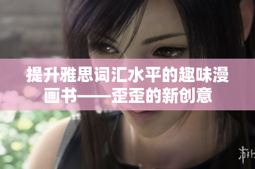 提升雅思詞匯水平的趣味漫畫書——歪歪的新創(chuàng)意