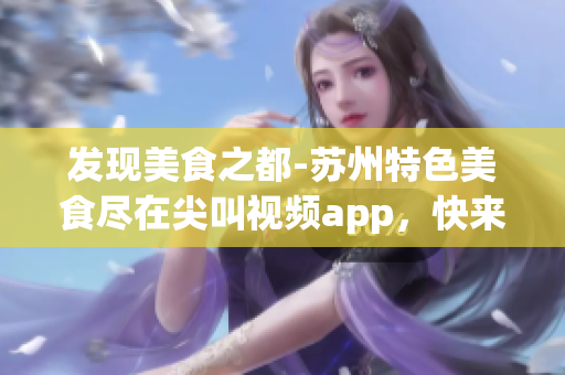 發(fā)現(xiàn)美食之都-蘇州特色美食盡在尖叫視頻app，快來下載體驗(yàn)吧！