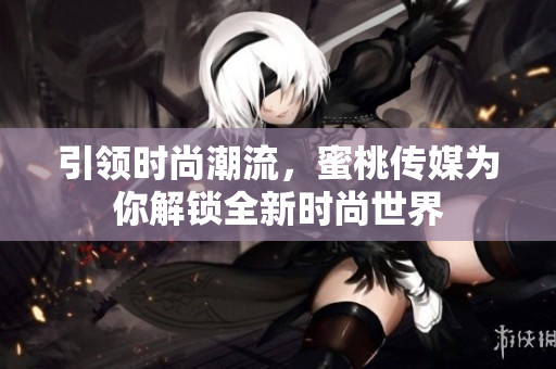 引領(lǐng)時(shí)尚潮流，蜜桃傳媒為你解鎖全新時(shí)尚世界