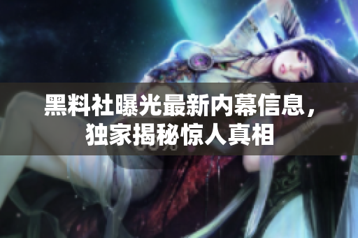 黑料社曝光最新內(nèi)幕信息，獨(dú)家揭秘驚人真相